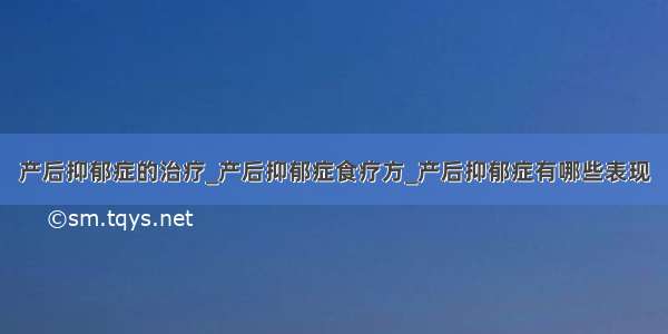 产后抑郁症的治疗_产后抑郁症食疗方_产后抑郁症有哪些表现