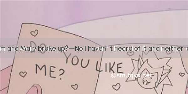 —Do you hear Jim and Mary broke up?—No I haven't heard of it and neither  about it.A. can