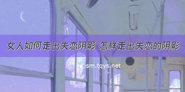 女人如何走出失恋阴影 怎样走出失恋的阴影