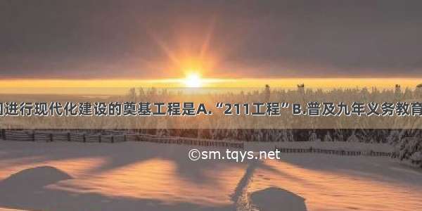 单选题中国进行现代化建设的奠基工程是A.“211工程”B.普及九年义务教育C.“希望工