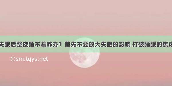 失眠后整夜睡不着咋办？首先不要放大失眠的影响 打破睡眠的焦虑