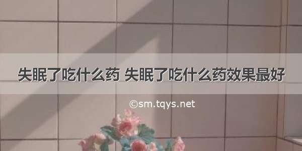 失眠了吃什么药 失眠了吃什么药效果最好