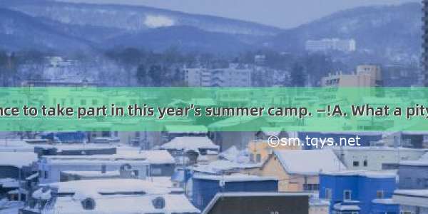 ―I lost the chance to take part in this year’s summer camp. ―!A. What a pityB. Good luckC.