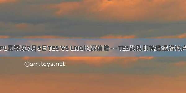 LPL夏季赛7月3日TES VS LNG比赛前瞻——TES战队即将遭遇滑铁卢？