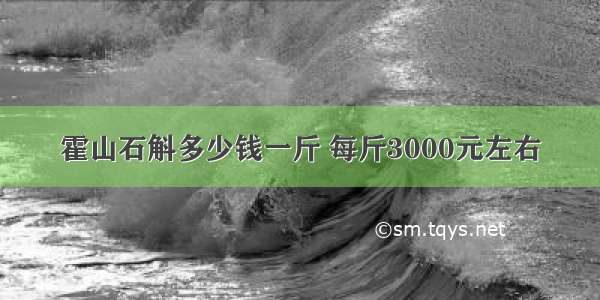 霍山石斛多少钱一斤 每斤3000元左右