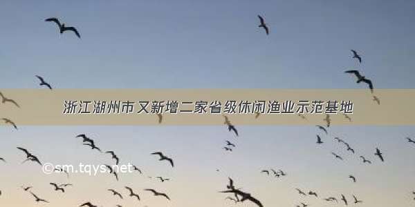 浙江湖州市又新增二家省级休闲渔业示范基地