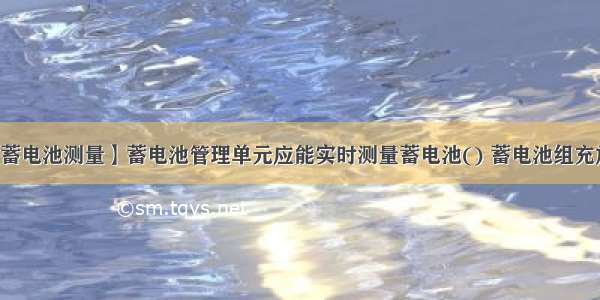 【蓄电池测量】蓄电池管理单元应能实时测量蓄电池() 蓄电池组充放...