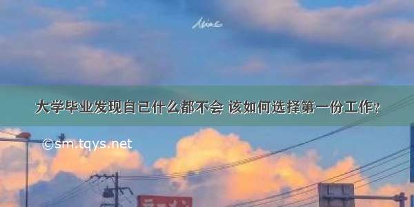 大学毕业发现自己什么都不会 该如何选择第一份工作？