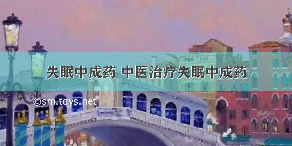 失眠中成药 中医治疗失眠中成药