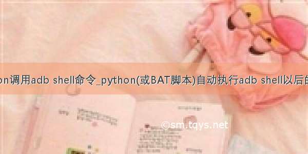 python调用adb shell命令_python(或BAT脚本)自动执行adb shell以后的命令