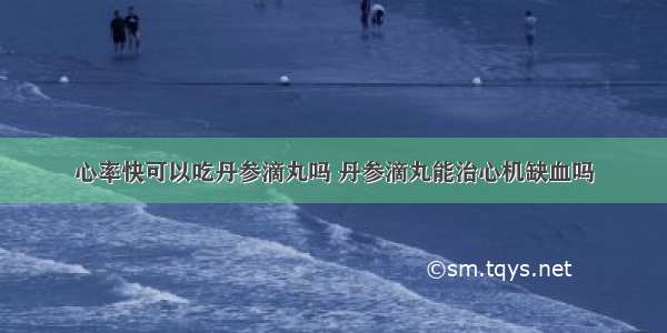 心率快可以吃丹参滴丸吗 丹参滴丸能治心机缺血吗