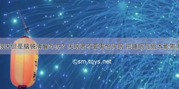 很困但是脑袋清醒咋办？失眠者不要害怕失眠 把睡眠当做本能需求