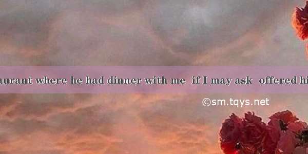 Was it the restaurant where he had dinner with me  if I may ask  offered him a job?A. that