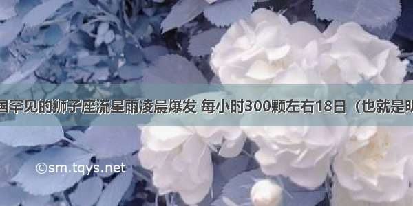 11月18日中国罕见的狮子座流星雨凌晨爆发 每小时300颗左右18日（也就是明天凌晨）5时