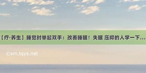 【疗·养生】睡觉时举起双手：改善睡眠！失眠 压抑的人学一下……