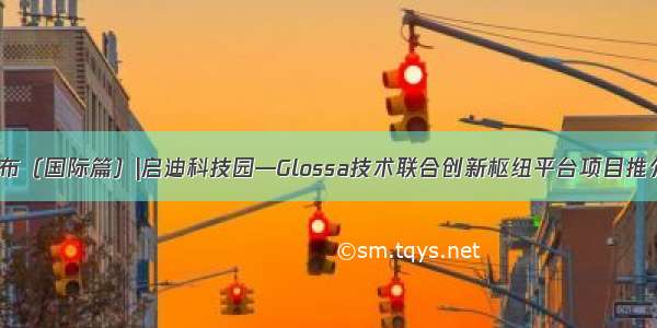 项目发布（国际篇）|启迪科技园—Glossa技术联合创新枢纽平台项目推介（一）