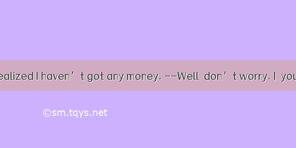 – Oh. I’ve just realized I haven’t got any money. --Well  don’t worry. I  you some.A. am a