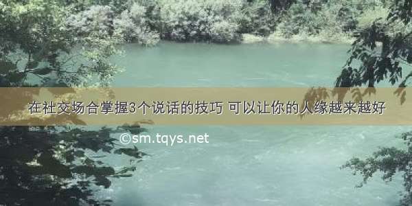 在社交场合掌握3个说话的技巧 可以让你的人缘越来越好