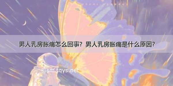 男人乳房胀痛怎么回事？男人乳房胀痛是什么原因？