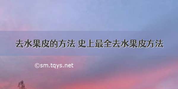 去水果皮的方法 史上最全去水果皮方法