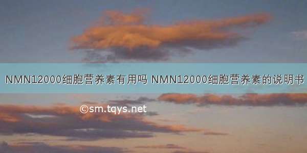 NMN12000细胞营养素有用吗 NMN12000细胞营养素的说明书