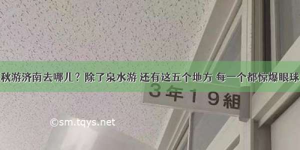 秋游济南去哪儿？除了泉水游 还有这五个地方 每一个都惊爆眼球