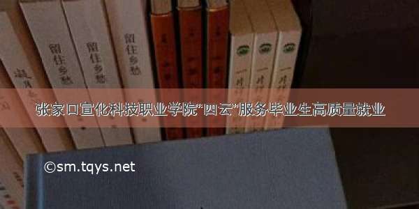 张家口宣化科技职业学院“四云”服务毕业生高质量就业