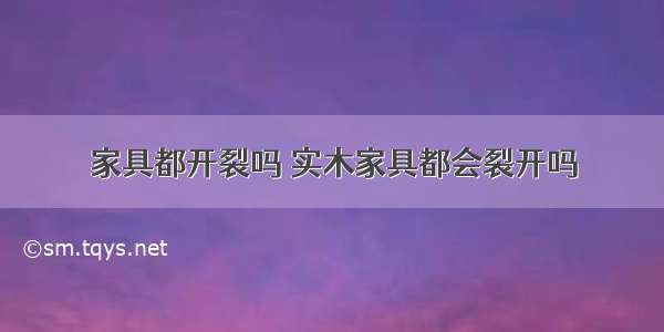 家具都开裂吗 实木家具都会裂开吗