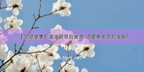 【心灵健康】是失眠导致焦虑 还是焦虑导致失眠?