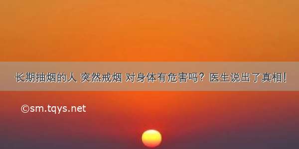 长期抽烟的人 突然戒烟 对身体有危害吗？医生说出了真相！