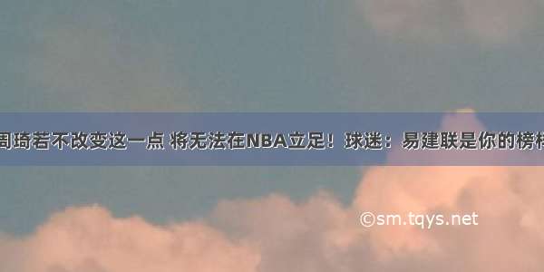 周琦若不改变这一点 将无法在NBA立足！球迷：易建联是你的榜样