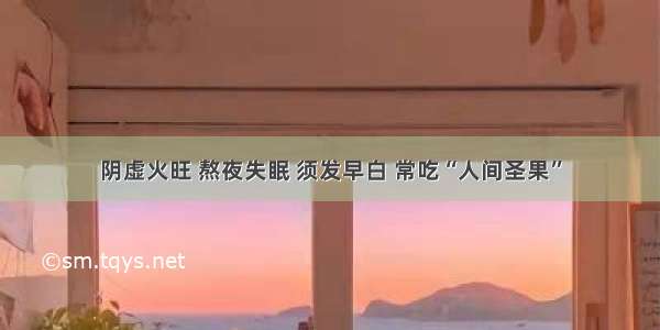 阴虚火旺 熬夜失眠 须发早白 常吃“人间圣果”