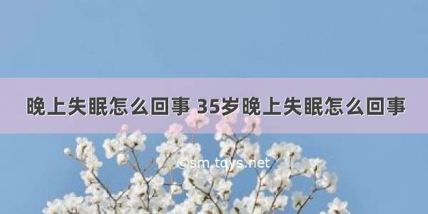 晚上失眠怎么回事 35岁晚上失眠怎么回事