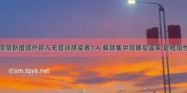 德阳新增境外输入无症状感染者1人 解除集中观察后返家 复检阳性