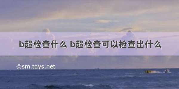 b超检查什么 b超检查可以检查出什么