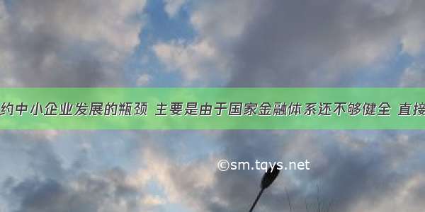 融资难是制约中小企业发展的瓶颈 主要是由于国家金融体系还不够健全 直接融资和间接