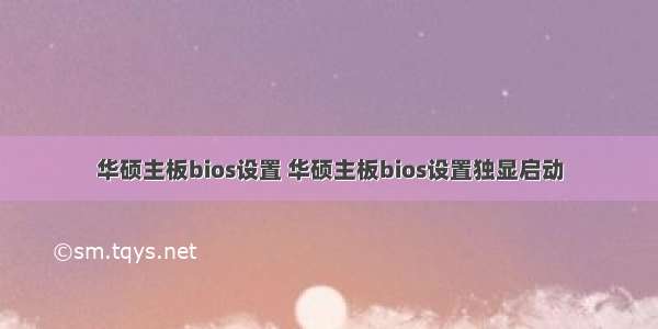 华硕主板bios设置 华硕主板bios设置独显启动