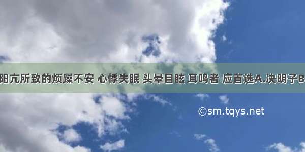 治疗阴虚阳亢所致的烦躁不安 心悸失眠 头晕目眩 耳鸣者 应首选A.决明子B.地龙C.钩