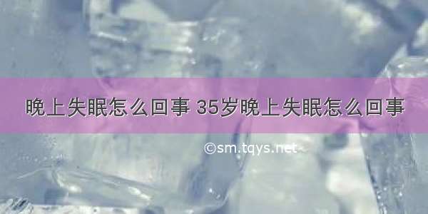 晚上失眠怎么回事 35岁晚上失眠怎么回事