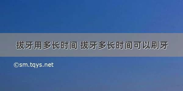 拔牙用多长时间 拔牙多长时间可以刷牙