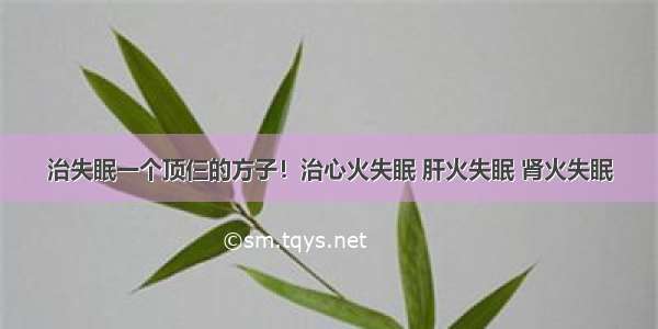 治失眠一个顶仨的方子！治心火失眠 肝火失眠 肾火失眠