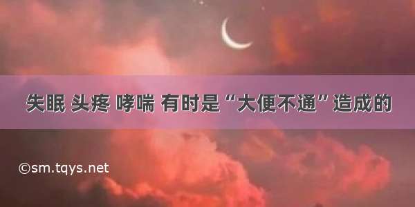 失眠 头疼 哮喘 有时是“大便不通”造成的