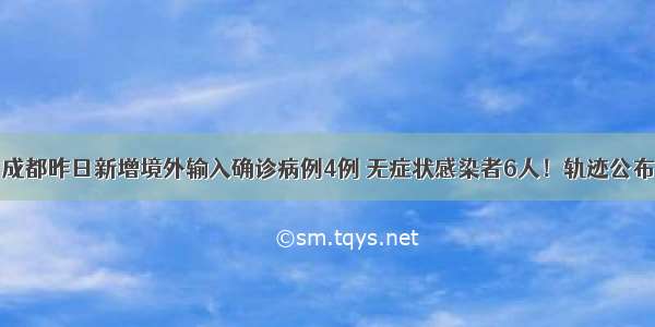 成都昨日新增境外输入确诊病例4例 无症状感染者6人！轨迹公布