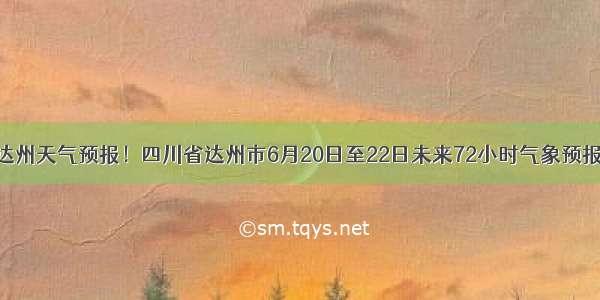 达州天气预报！四川省达州市6月20日至22日未来72小时气象预报