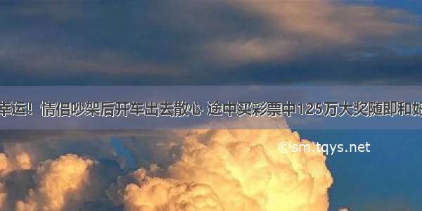 幸运！情侣吵架后开车出去散心 途中买彩票中125万大奖随即和好