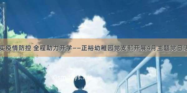 抓实疫情防控 全程助力开学——正裕幼稚园党支部开展4月主题党日活动