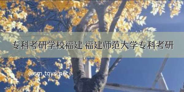 专科考研学校福建 福建师范大学专科考研