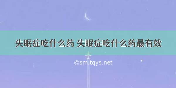 失眠症吃什么药 失眠症吃什么药最有效