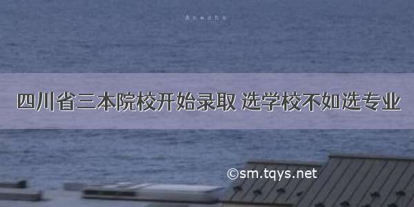 四川省三本院校开始录取 选学校不如选专业