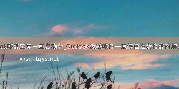 outlook邮箱显示一直启动中_Outlook发送邮件一直停留在发件箱的解决办法